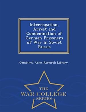 Seller image for Interrogation, Arrest and Condemnation of German Prisoners of War in Soviet Russia - War College Series for sale by GreatBookPrices