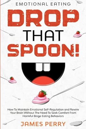 Seller image for Emotional Eating : DROP THAT SPOON! - How To Maintain Emotional Self-Regulation and Rewire Your Brain Without The Need To Seek Comfort From Harmful Binge Eating Behaviors. for sale by AHA-BUCH GmbH