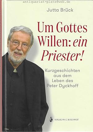 Um Gottes Willen: ein Priester! Kurzgeschichten aus dem Leben des Peter Dyckhoff zum 80. Geburtst...