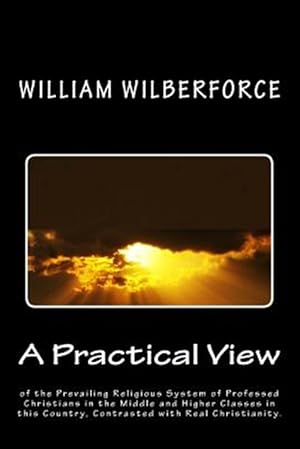 Image du vendeur pour Practical View of the Prevailing Religious System of Professed Christians in the Middle and Higher Classes in This Country : Contrasted With Real Christianity mis en vente par GreatBookPricesUK