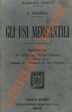 Gli usi mercantili. Raccolta di tutti gli usi di piazza riconosciuti dalle Camere di Commercio ed...