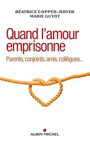 Quand l'amour emprisonne. Parents, conjoints, amis, coll gues. - B atrice Copper-Royer