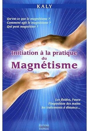 Initiation à la pratique du magnétisme. qu'est-ce que le magnétisme ? Comment agit le magnétisme ...