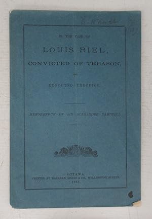 Bild des Verkufers fr In The Case of Louis Riel, Convicted of Treason, and Executed Therefor, Memorandum of Sir Alexander Campbell zum Verkauf von Attic Books (ABAC, ILAB)