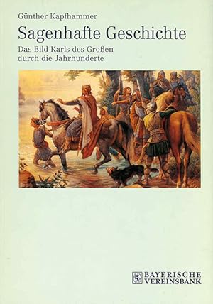 Sagenhafte Geschichte. Das Bild Karls des Großen durch die Jahrhunderte. (= Bavaria).