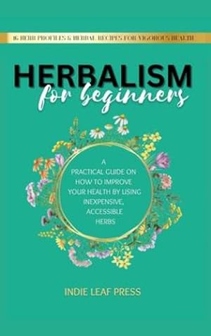 Seller image for Herbalism for beginners: A practical guide on how to improve your health by using inexpensive, accessible herbs by Press, Indie Leaf [Hardcover ] for sale by booksXpress