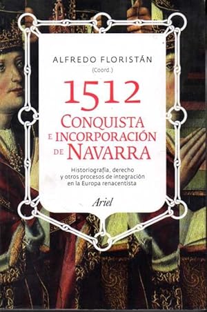 1512. CONQUISTA E INCORPORACIÓN DE NAVARRA. HISTORIOGRAFÍA, DERECHO Y OTROS PROCESOS DE INTEGRACI...