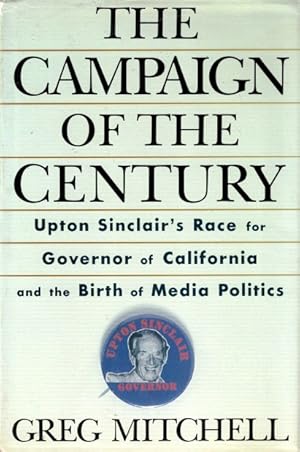 The Campaign of the Century: Upton Sinclair's Race for Governor of California and the Birth of Me...