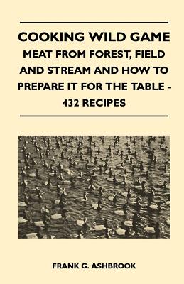 Imagen del vendedor de Cooking Wild Game - Meat From Forest, Field And Stream And How To Prepare It For The Table - 432 Recipes a la venta por GreatBookPrices