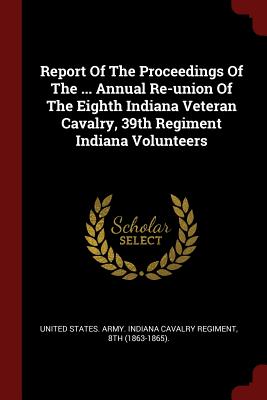 Seller image for Report Of The Proceedings Of The . Annual Re-union Of The Eighth Indiana Veteran Cavalry, 39th Regiment Indiana Volunteers (Paperback or Softback) for sale by BargainBookStores