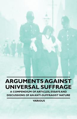 Seller image for Arguments Against Universal Suffrage - A Compendium of Articles, Essays and Discussions of an Anti-Suffragist Nature (Paperback or Softback) for sale by BargainBookStores