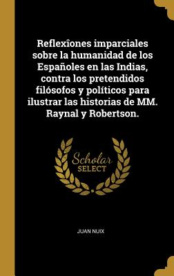 Imagen del vendedor de Reflex�ones imparciales sobre la humanidad de los Espa�oles en las Indias, contra los pretendidos fil�sofos y pol�ticos para ilustrar las historias de (Hardback or Cased Book) a la venta por BargainBookStores