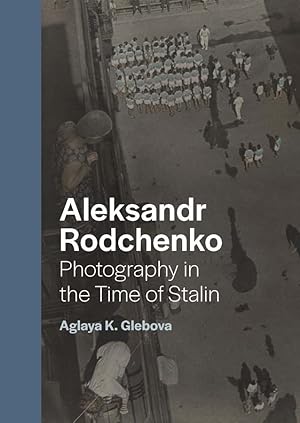 Aleksandr Rodchenko: photography in the time of Stalin / Aglaya K. Glebova