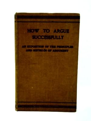 Imagen del vendedor de How to Argue Successfully: an Exposition of the Principles & Methods of Argument a la venta por World of Rare Books