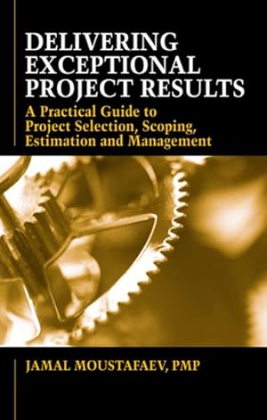 Seller image for Delivering Exceptional Project Results : A Practical Guide to Project Selection, Scoping, Estimation and Management for sale by GreatBookPrices