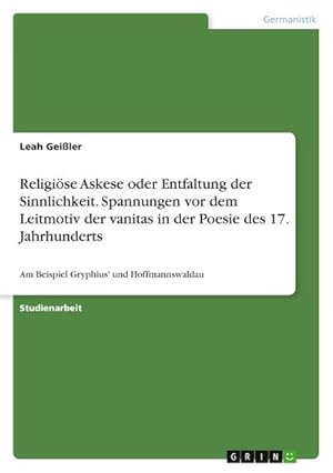 Bild des Verkufers fr Religise Askese oder Entfaltung der Sinnlichkeit. Spannungen vor dem Leitmotiv der vanitas in der Poesie des 17. Jahrhunderts : Am Beispiel Gryphius' und Hoffmannswaldau zum Verkauf von AHA-BUCH GmbH