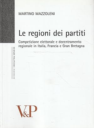 Le regioni dei partiti : competizione elettorale e decentramento regionale in Italia, Francia e G...