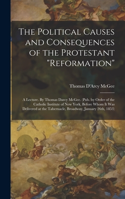 Seller image for The Political Causes and Consequences of the Protestant reformation: A Lecture. By Thomas Darcy McGee. (Pub. by Order of the Catholic Institute of New (Hardback or Cased Book) for sale by BargainBookStores