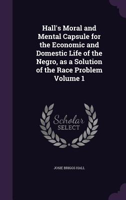 Seller image for Hall's Moral and Mental Capsule for the Economic and Domestic Life of the Negro, as a Solution of the Race Problem Volume 1 (Hardback or Cased Book) for sale by BargainBookStores