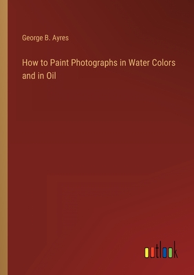 Image du vendeur pour How to Paint Photographs in Water Colors and in Oil (Paperback or Softback) mis en vente par BargainBookStores