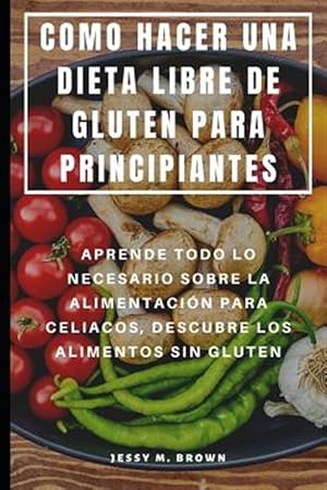 Seller image for Como Hacer Una Dieta Libre de Gluten Para Principiantes: Aprende Todo Lo Necesario Sobre La Alimentacin Para Celiacos, Descubre Los Alimentos Sin Glu -Language: spanish for sale by GreatBookPrices