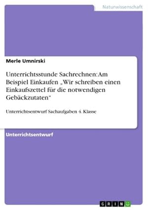 Bild des Verkufers fr Unterrichtsstunde Sachrechnen: Am Beispiel Einkaufen Wir schreiben einen Einkaufszettel fr die notwendigen Gebckzutaten : Unterrichtsentwurf Sachaufgaben 4. Klasse zum Verkauf von Smartbuy