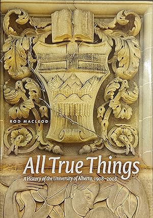 All True Things: A History of the University of Alberta, 1908-2008 (University of Alberta Centenn...