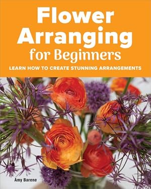 Bild des Verkufers fr Flower Arranging for Beginners : Learn How to Create Stunning Arrangements zum Verkauf von GreatBookPrices