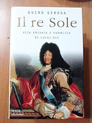 Il re Sole. Vita privata e pubblica di Luigi XIV