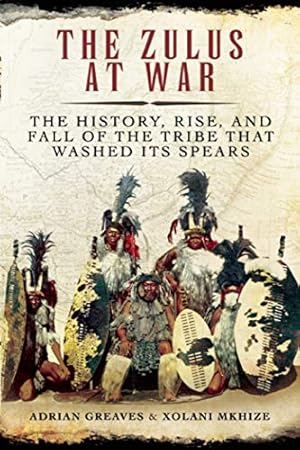Image du vendeur pour The Zulus at War: The History, Rise, and Fall of the Tribe That Washed Its Spears mis en vente par Pieuler Store