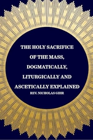 Bild des Verkufers fr The Holy Sacrifice of the Mass, Dogmatically, Liturgically and Ascetically Explained zum Verkauf von Pieuler Store