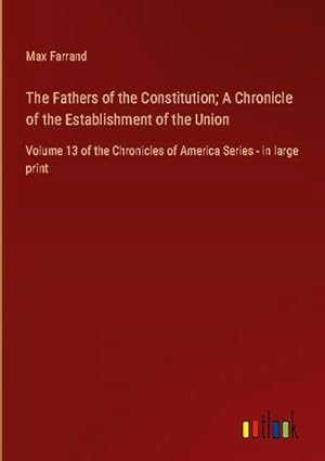 Seller image for The Fathers of the Constitution; A Chronicle of the Establishment of the Union : Volume 13 of the Chronicles of America Series - in large print for sale by AHA-BUCH GmbH