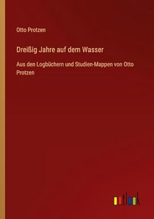 Seller image for Dreiig Jahre auf dem Wasser : Aus den Logbchern und Studien-Mappen von Otto Protzen for sale by AHA-BUCH GmbH