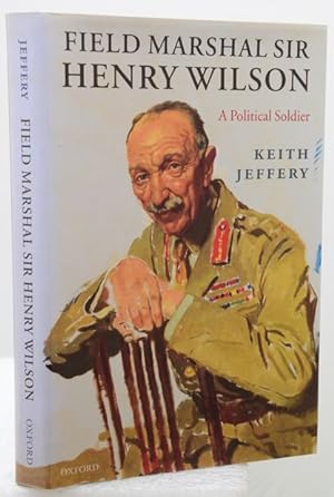 FIELD MARSHAL SIR HENRY WILSON. A Political Soldier.