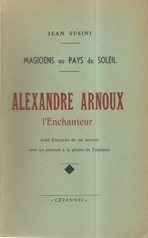 Magiciens au pays du soleil Alexandre Arnoux l'Enchanteur suivi d'extraits de ses oeuvres avec un...