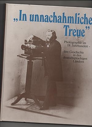 In unnachahmlicher Treue : Photogr. im 19. Jh., ihre Geschichte in d. deutschsprachigen Ländern ;...