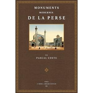 Monuments modernes de la Perse Mesurés, dessinés et décrits par Pascal Coste, Architecte