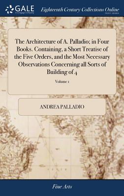 Immagine del venditore per The Architecture of A. Palladio; in Four Books. Containing, a Short Treatise of the Five Orders, and the Most Necessary Observations Concerning all So (Hardback or Cased Book) venduto da BargainBookStores