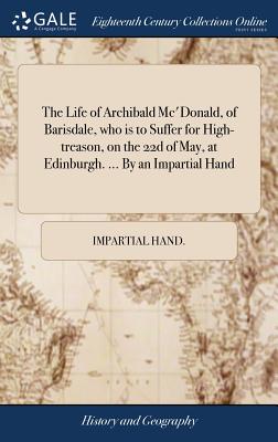 Imagen del vendedor de The Life of Archibald Mc'Donald, of Barisdale, who is to Suffer for High-treason, on the 22d of May, at Edinburgh. . By an Impartial Hand (Hardback or Cased Book) a la venta por BargainBookStores