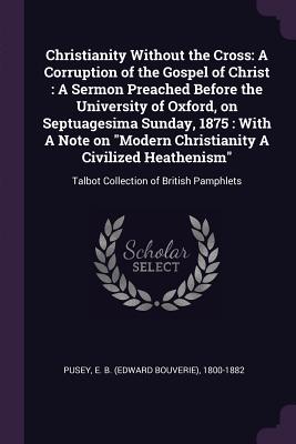 Imagen del vendedor de Christianity Without the Cross: A Corruption of the Gospel of Christ: A Sermon Preached Before the University of Oxford, on Septuagesima Sunday, 1875: (Paperback or Softback) a la venta por BargainBookStores