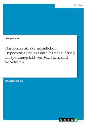 Seller image for Das Konstrukt der mnnlichen Hypersexualitt im Film "Shame". Strung im Spannungsfeld von Sex, Sucht und Soziokultur for sale by AHA-BUCH GmbH
