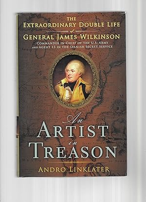 AN ARTIST OF TREASON: The Extraordinary Double Life Of General James Wilkinson, Commander In Chie...