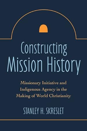 Imagen del vendedor de Constructing Mission History : Indigenous Agency and the Making of World Christianity a la venta por GreatBookPricesUK