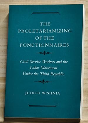 Seller image for The Proletarianizing of the Fonctionnaires: Civil Service Workers and the Labor Movement under the Third Republic for sale by Cat's Cradle Books