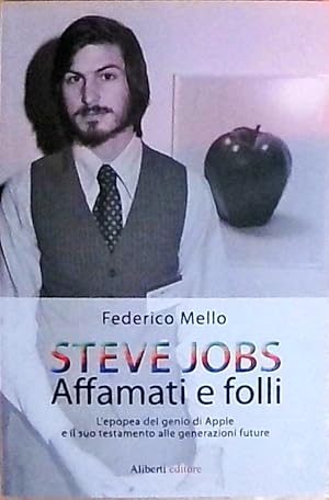 Steve Jobs. Affamati e folli. L'epopea del genio di Apple e il suo testamento alle generazioni fu...