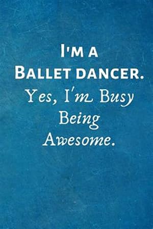 Imagen del vendedor de I'm a Ballet Dancer. Yes, I'm Busy Being Awesome.: Gift For Ballet Dancer a la venta por GreatBookPrices