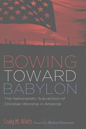 Seller image for Bowing Toward Babylon : The Nationalistic Subversion of Christian Worship in America for sale by GreatBookPricesUK
