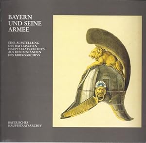 Bayern und seine Armee : Eine Ausstellung d. Bayer. Hauptstaatsarchivs aus d. Beständen d. Kriegs...