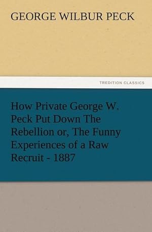 Bild des Verkufers fr How Private George W. Peck Put Down The Rebellion or, The Funny Experiences of a Raw Recruit - 1887 zum Verkauf von Smartbuy