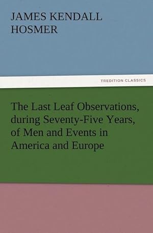 Bild des Verkufers fr The Last Leaf Observations, during Seventy-Five Years, of Men and Events in America and Europe zum Verkauf von Smartbuy